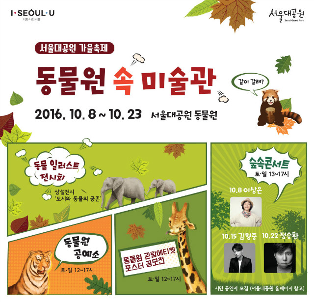 서울대공원 가을축제 '동물원 속 미술관'이 10월8일부터 10월23일까지 서울대공원 동물원 일원에서 진행됩니다. 동물 일러스트 전시회, 숲속 콘서트, 동물원 공예소, 버스킹공연, 동물원 관람 에티켓 포스터공모전 등 다양한 프로그램들이 준비되어 있으니 많은 관심과 참여 바랍니다.