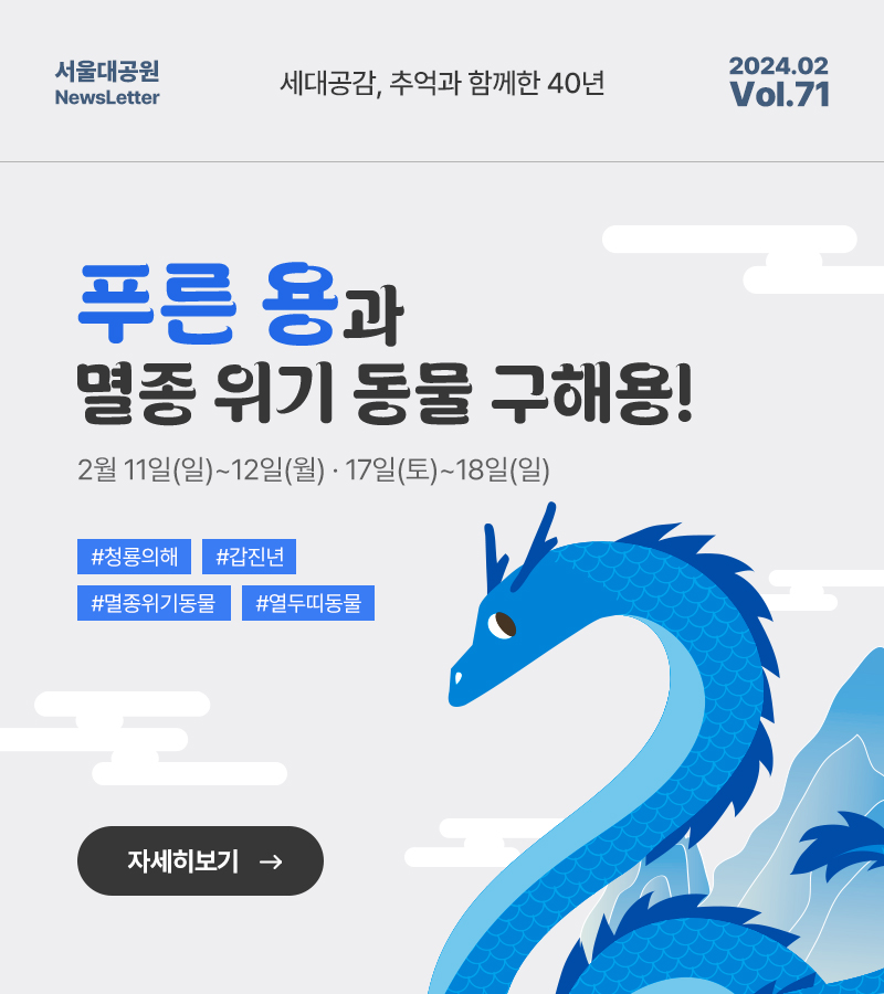 서울대공원 NewsLetter. 세대공감, 추억과 함께한 40년. 2024년 02월 Vol.71, 푸른 용과 멸종 위기 동물 구해용!