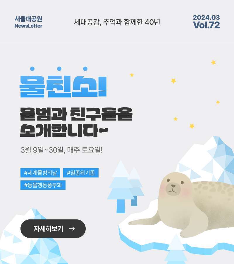 서울대공원 NewsLetter. 세대공감, 추억과 함께한 40년. 2024년 03월 Vol.72, 물친소! 물범과 친구들을 소개합니다~