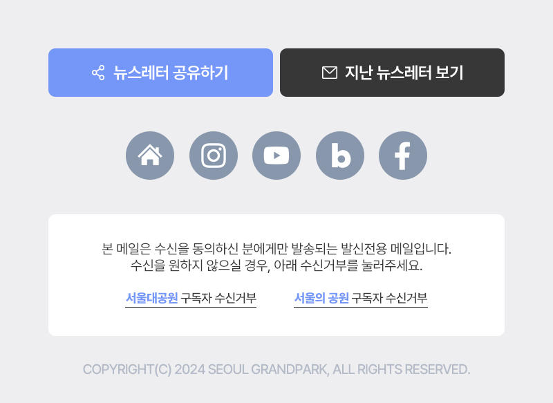 본 메일은 수신을 동의하신 분에게만 발송되는 발신전용 메일입니다. 수신을 원하지 않으실 경우, 아래 수신거부를 눌러주세요. COPYRIGHT(C) 2024 SEOUL GRANDPARK, ALL RIGHTS RESERVED.