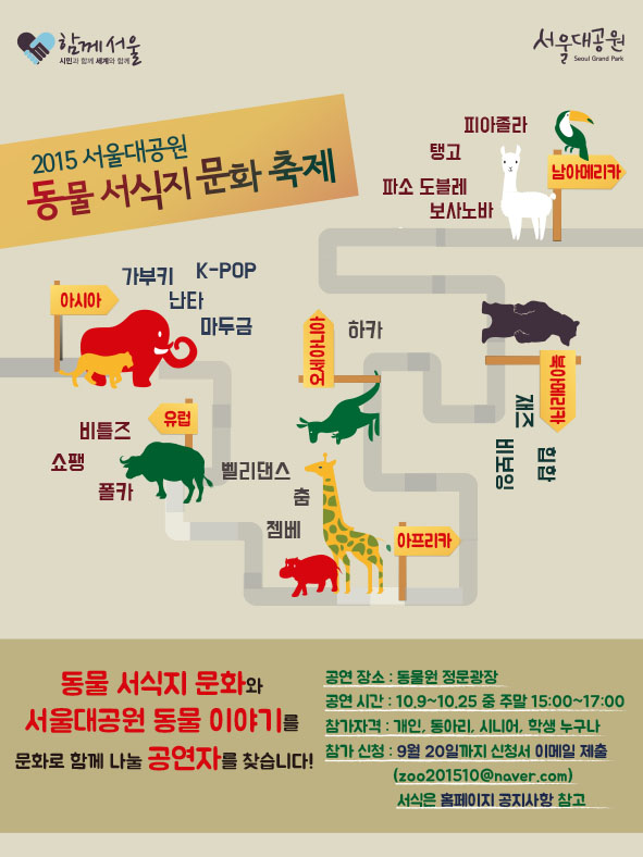 2015서울대공원 동물서식지문화와 서울대공원 동물이야기를 문화로 함께 나눌 공연자를 모집합니다. 공연장소는 동물원 정문광장이며, 공연시간은 10월9일(금)부터 10월25일(일)중 주말에 한하여 오후3시부터 오후5시까지 진행됩니다. 참가자격은 개인,동아리,시니어,학생누구나 참가가능합니다. 참가신청은 첨부된 신청서를 다운로드하시어 9월20일까지 zoo201510@naver.com으로 이메일제출 해주시면 됩니다. 장르소개 아시아지역 가부키,k-pop,난타,마두금, 남아메리카지역 피아졸라,탱고,파소도블레,보사노바, 유럽지역 비틀즈,쇼팽,폴카, 오세아니아지역 하카, 북아메리카지역 재즈,힙합,비보잉, 아프리카지역 벨리댄스,춤,젬베 등 다양한 장르와 함께하오니 많은 관심 부탁드립니다.