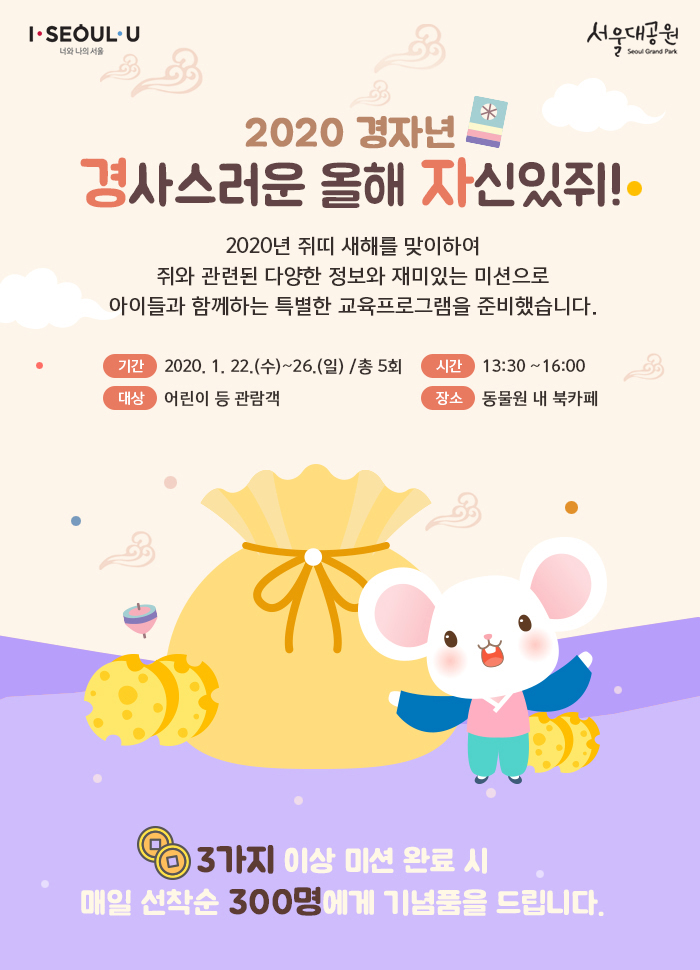 2020 경자년(庚子年) 경사스러운 올해 자신있쥐! 새해 첫 동물원 교육프로그램!2020년 경자년(庚子年) 쥐띠 새해를 맞이하여 관람객분들에게  쥐와 관련된 다양한 정보와 이야기, 열두 띠 동물 보드게임 등  재미있는 미션으로 유익한 교육 기회를 드리고자아이들과 함께하는 특별한 교육프로그램을 준비했습니다.2020. 1. 22.(수) ~ 26.(일) / 13:30~16:00 / 서울동물원 북카페