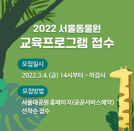 2022 서울동물원 교육프로그램 안내 모집일시 2022. 3.4(금) 14시부터 ~ 마감시 모집방법 서울대공원 홈페이지(공공서비스예약) 선착순 접수