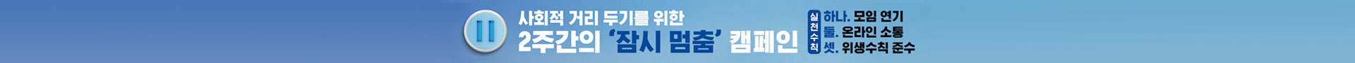 사회적 거리두기를 위한 2주간의 '잠시 멈춤' 캠페인 ㅣ 하나.모임연기 둘.온라인소통 셋.위생수칙 준수