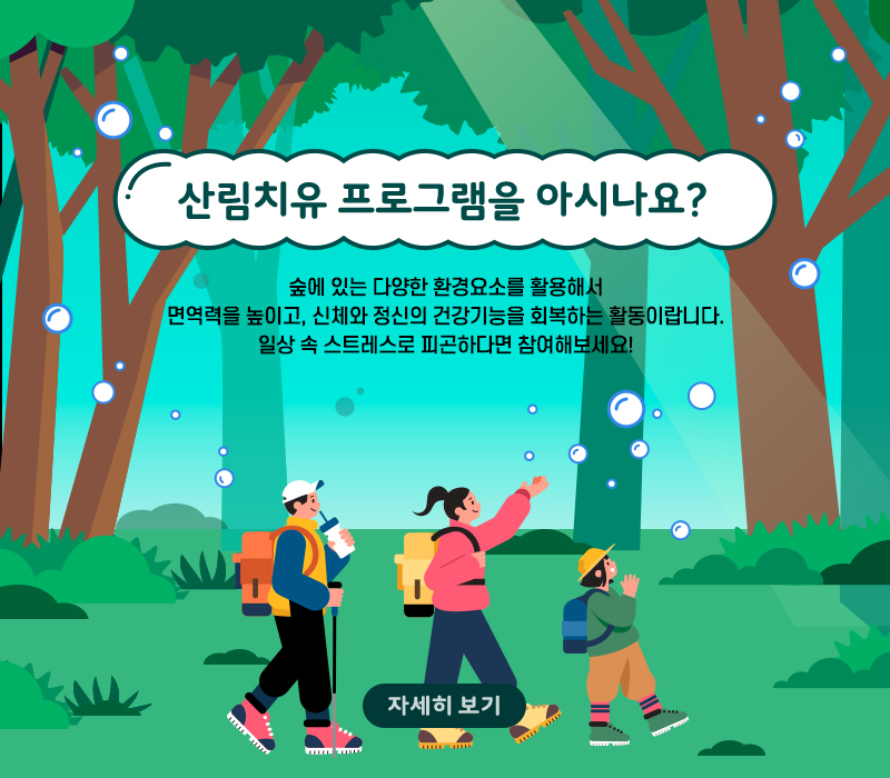 산림치유 프로그램을 아시나요? 숲에 있는 다양한 환경요소를 활용해서 면역력을 높이고, 신체와 정신의 건강기능을 회복하는 활동이랍니다. 일상 속 스트레스로 피곤하다면 참여해보세요! 자세히 보기